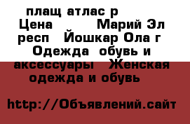 плащ атлас р46-48  › Цена ­ 650 - Марий Эл респ., Йошкар-Ола г. Одежда, обувь и аксессуары » Женская одежда и обувь   
